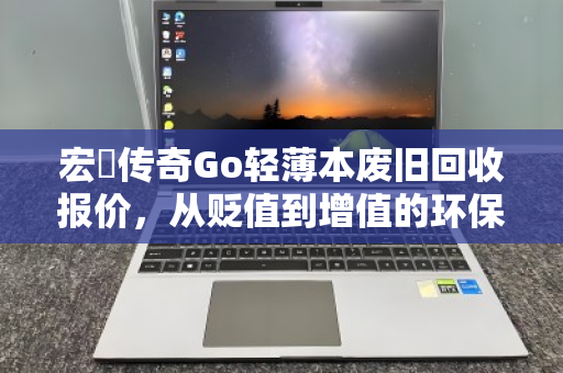 宏碁传奇Go轻薄本废旧回收报价，从贬值到增值的环保之路