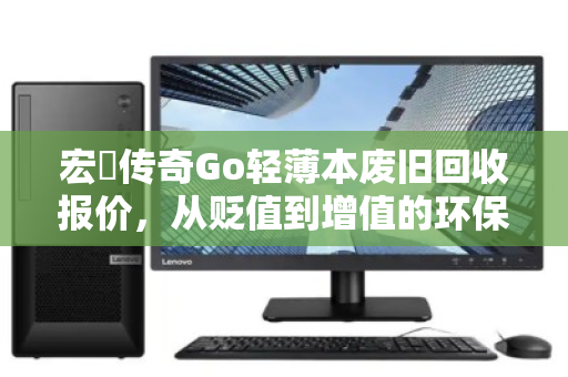 宏碁传奇Go轻薄本废旧回收报价，从贬值到增值的环保之路