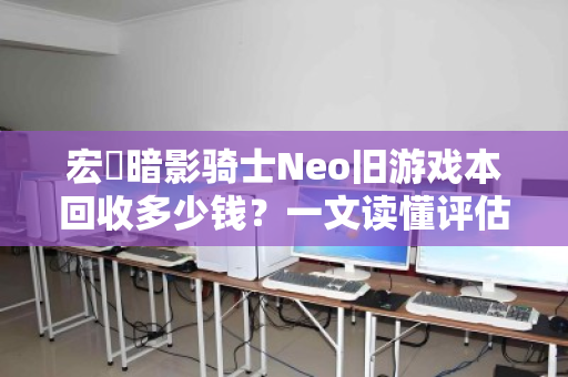 宏碁暗影骑士Neo旧游戏本回收多少钱?一文读懂评估标准与回收行情 宏碁暗影骑士Neo旧游戏本回收多少钱?一文读懂评估标准与回收行情