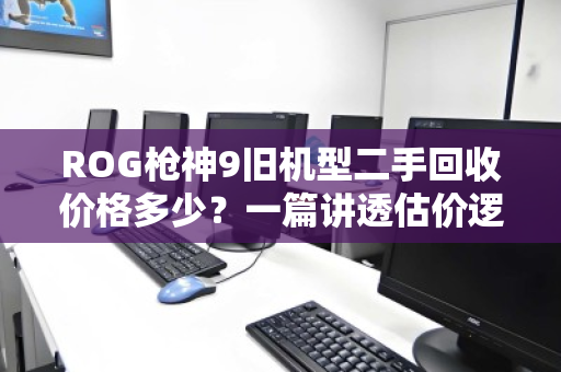 ROG枪神9旧机型二手回收价格多少？一篇讲透估价逻辑与避坑指南