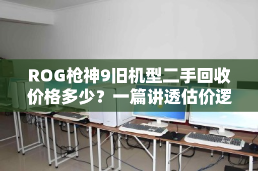 ROG枪神9旧机型二手回收价格多少？一篇讲透估价逻辑与避坑指南