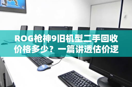 ROG枪神9旧机型二手回收价格多少？一篇讲透估价逻辑与避坑指南