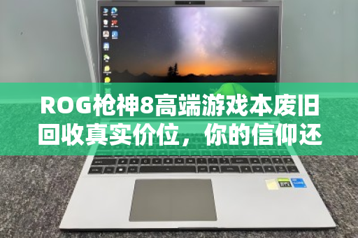 ROG枪神8高端游戏本废旧回收真实价位,你的信仰还值多少钱? ROG枪神8高端游戏本废旧回收真实价位,你的信仰还值多少钱?