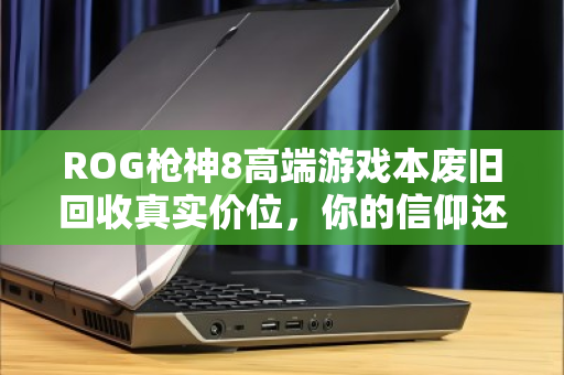 ROG枪神8高端游戏本废旧回收真实价位,你的信仰还值多少钱? ROG枪神8高端游戏本废旧回收真实价位,你的信仰还值多少钱?