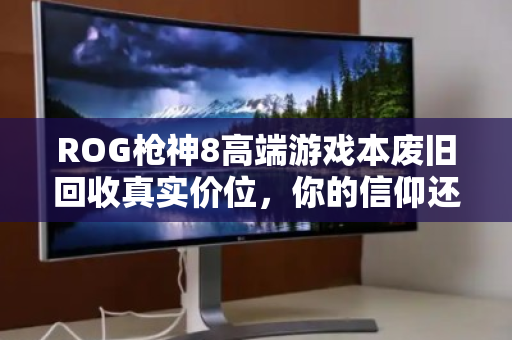 ROG枪神8高端游戏本废旧回收真实价位，你的信仰还值多少钱？