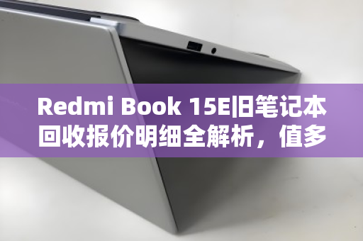 Redmi Book 15E旧笔记本回收报价明细全解析，值多少钱？怎么卖最划算？