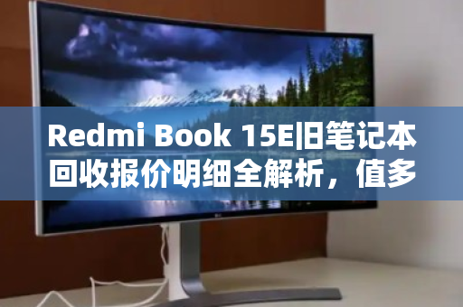 Redmi Book 15E旧笔记本回收报价明细全解析，值多少钱？怎么卖最划算？