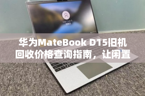 华为MateBook D15旧机回收价格查询指南,让闲置笔记本焕发价值 华为MateBook D15旧机回收价格查询指南,让闲置笔记本焕发价值