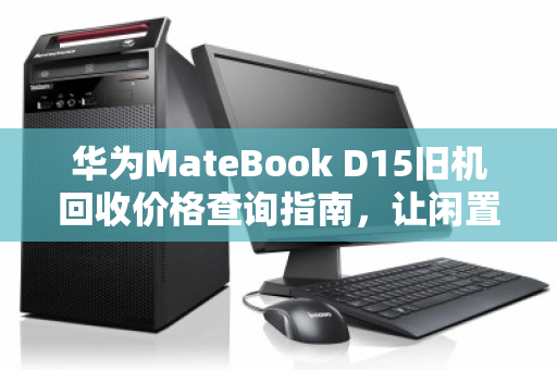 华为MateBook D15旧机回收价格查询指南,让闲置笔记本焕发价值 华为MateBook D15旧机回收价格查询指南,让闲置笔记本焕发价值