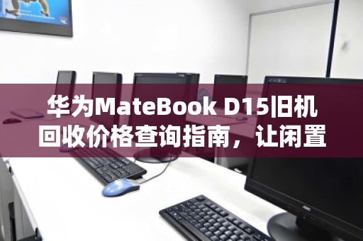 华为MateBook D15旧机回收价格查询指南，让闲置笔记本焕发价值