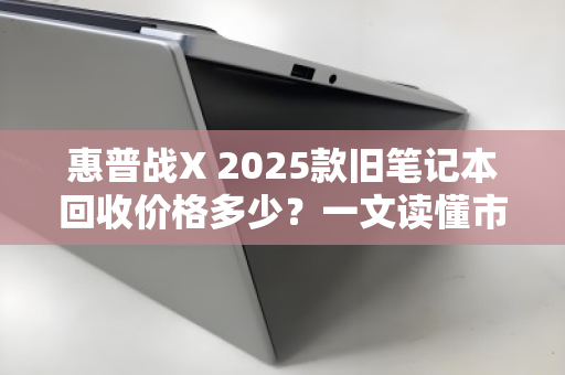 惠普战X 2025款旧笔记本回收价格多少？一文读懂市场行情与评估逻辑