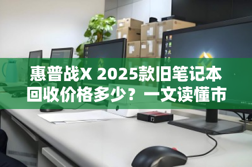 惠普战X 2025款旧笔记本回收价格多少？一文读懂市场行情与评估逻辑