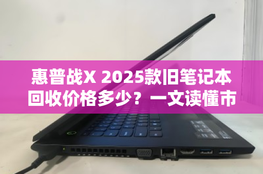 惠普战X 2025款旧笔记本回收价格多少？一文读懂市场行情与评估逻辑