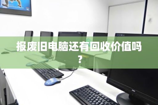 报废旧电脑还有回收价值吗？
