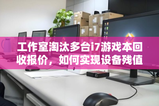 工作室淘汰多台i7游戏本回收报价,如何实现设备残值最大化? 工作室淘汰多台i7游戏本回收报价,如何实现设备残值最大化?
