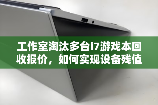 工作室淘汰多台i7游戏本回收报价,如何实现设备残值最大化? 工作室淘汰多台i7游戏本回收报价,如何实现设备残值最大化?