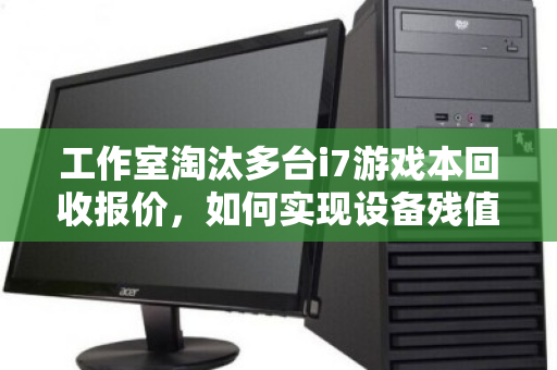 工作室淘汰多台i7游戏本回收报价，如何实现设备残值最大化？