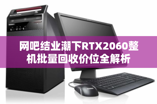 网吧结业潮下RTX2060整机批量回收价位全解析 网吧结业潮下RTX2060整机批量回收价位全解析