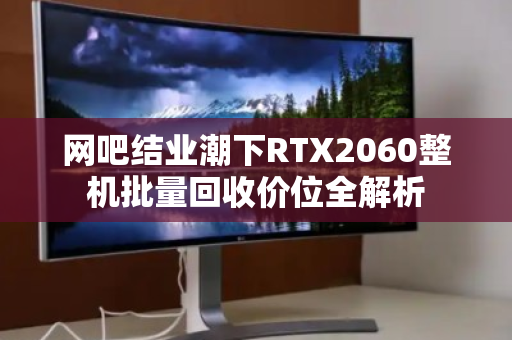 网吧结业潮下RTX2060整机批量回收价位全解析 网吧结业潮下RTX2060整机批量回收价位全解析
