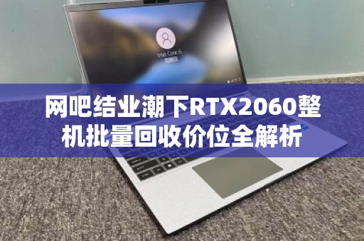 网吧结业潮下RTX2060整机批量回收价位全解析