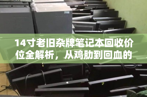 14寸老旧杂牌笔记本回收价位全解析，从鸡肋到回血的终极指南