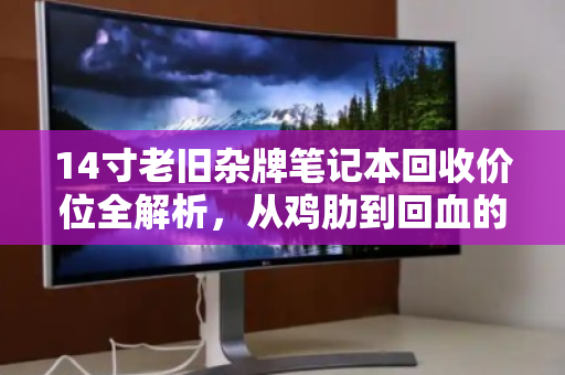 14寸老旧杂牌笔记本回收价位全解析，从鸡肋到回血的终极指南