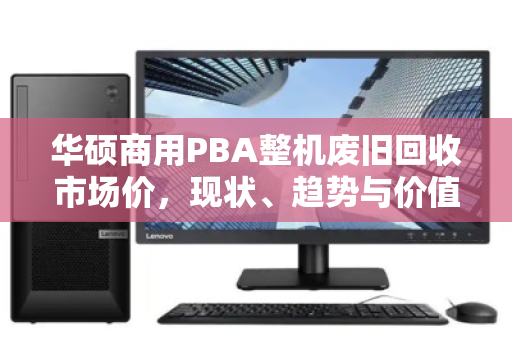 华硕商用PBA整机废旧回收市场价,现状、趋势与价值解析 华硕商用PBA整机废旧回收市场价,现状、趋势与价值解析
