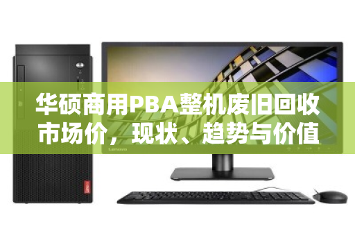 华硕商用PBA整机废旧回收市场价，现状、趋势与价值解析