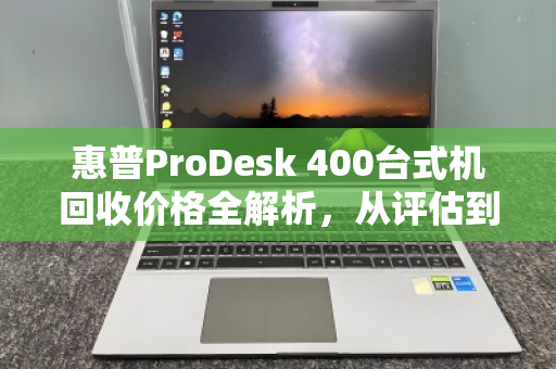 惠普ProDesk 400台式机回收价格全解析,从评估到成交,一文读懂 惠普ProDesk 400台式机回收价格全解析,从评估到成交,一文读懂