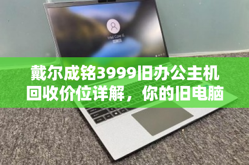 戴尔成铭3999旧办公主机回收价位详解,你的旧电脑还值多少钱? 戴尔成铭3999旧办公主机回收价位详解,你的旧电脑还值多少钱?
