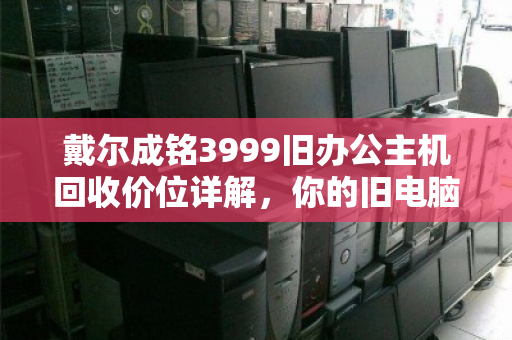戴尔成铭3999旧办公主机回收价位详解,你的旧电脑还值多少钱? 戴尔成铭3999旧办公主机回收价位详解,你的旧电脑还值多少钱?