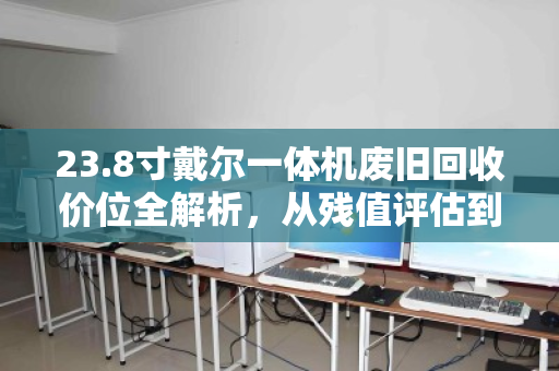 23.8寸戴尔一体机废旧回收价位全解析,从残值评估到处置攻略 23.8寸戴尔一体机废旧回收价位全解析,从残值评估到处置攻略