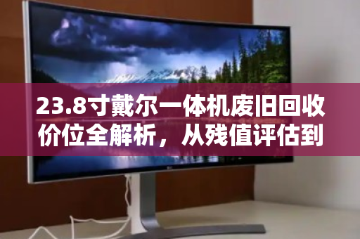 23.8寸戴尔一体机废旧回收价位全解析，从残值评估到处置攻略