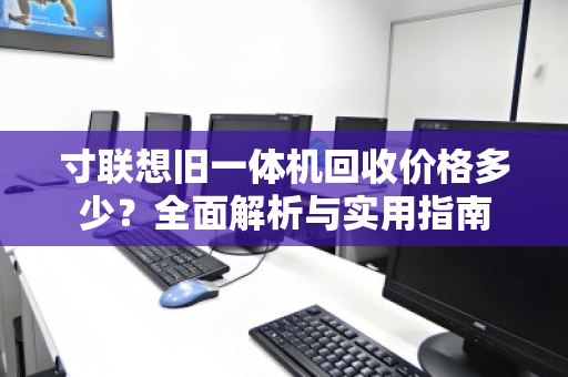 寸联想旧一体机回收价格多少?全面解析与实用指南 寸联想旧一体机回收价格多少?全面解析与实用指南