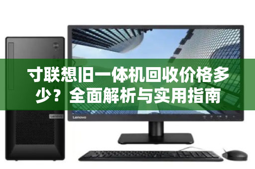 寸联想旧一体机回收价格多少？全面解析与实用指南