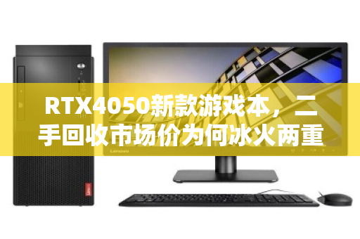 RTX4050新款游戏本，二手回收市场价为何冰火两重天？