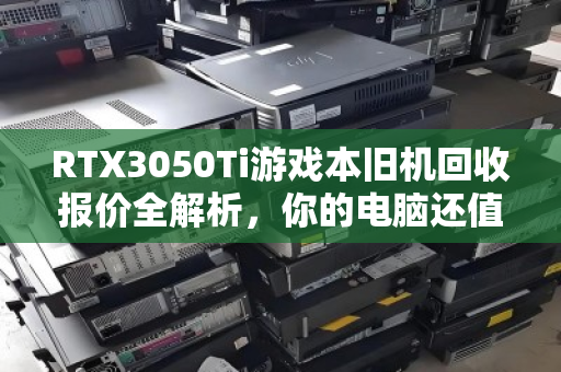 RTX3050Ti游戏本旧机回收报价全解析,你的电脑还值多少钱? RTX3050Ti游戏本旧机回收报价全解析,你的电脑还值多少钱?