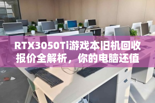 RTX3050Ti游戏本旧机回收报价全解析,你的电脑还值多少钱? RTX3050Ti游戏本旧机回收报价全解析,你的电脑还值多少钱?