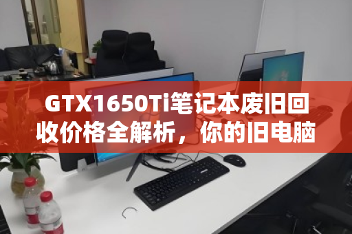 GTX1650Ti笔记本废旧回收价格全解析,你的旧电脑还值多少钱? GTX1650Ti笔记本废旧回收价格全解析,你的旧电脑还值多少钱?