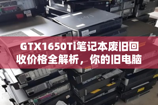 GTX1650Ti笔记本废旧回收价格全解析,你的旧电脑还值多少钱? GTX1650Ti笔记本废旧回收价格全解析,你的旧电脑还值多少钱?