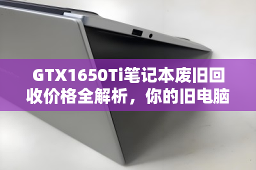 GTX1650Ti笔记本废旧回收价格全解析，你的旧电脑还值多少钱？
