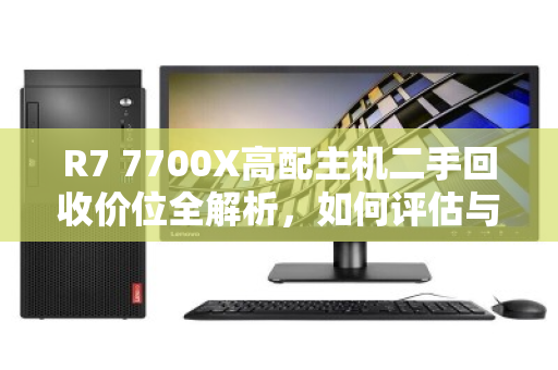 R7 7700X高配主机二手回收价位全解析，如何评估与变现你的高性能PC？