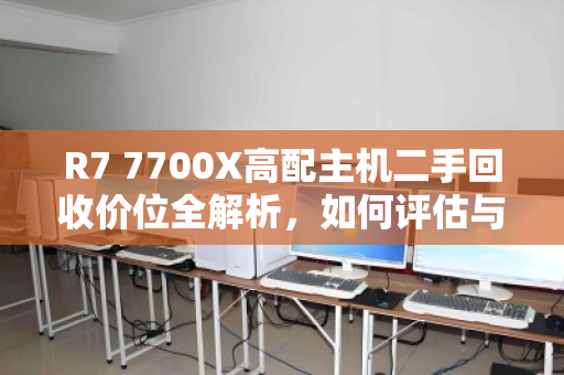 R7 7700X高配主机二手回收价位全解析，如何评估与变现你的高性能PC？