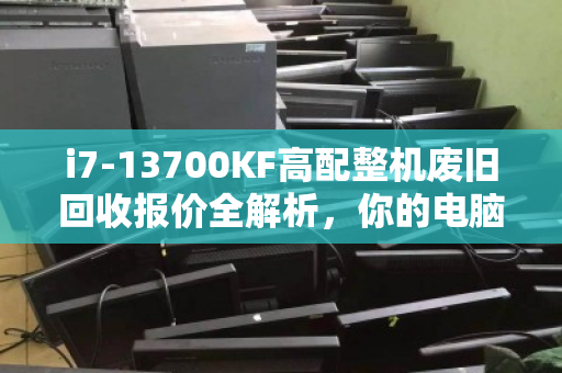 i7-13700KF高配整机废旧回收报价全解析,你的电脑还值多少钱? i7-13700KF高配整机废旧回收报价全解析,你的电脑还值多少钱?
