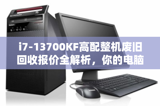 i7-13700KF高配整机废旧回收报价全解析,你的电脑还值多少钱? i7-13700KF高配整机废旧回收报价全解析,你的电脑还值多少钱?