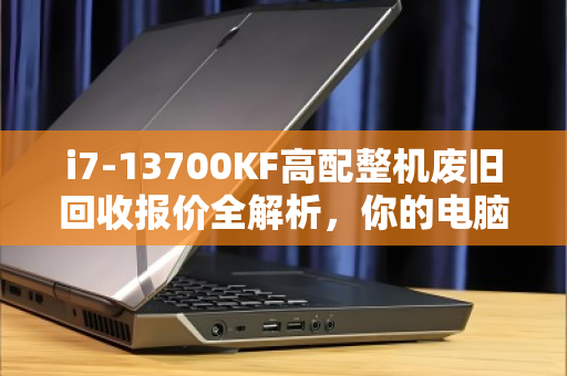 i7-13700KF高配整机废旧回收报价全解析，你的电脑还值多少钱？