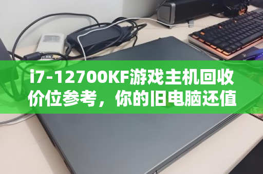 i7-12700KF游戏主机回收价位参考,你的旧电脑还值多少钱? i7-12700KF游戏主机回收价位参考,你的旧电脑还值多少钱?