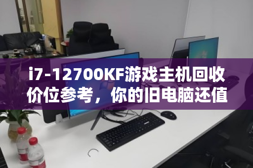 i7-12700KF游戏主机回收价位参考，你的旧电脑还值多少钱？