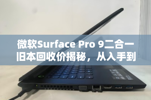 微软Surface Pro 9二合一旧本回收价揭秘,从入手到出手,你的爱机还值多少钱? 微软Surface Pro 9二合一旧本回收价揭秘,从入手到出手,你的爱机还值多少钱?