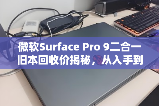 微软Surface Pro 9二合一旧本回收价揭秘，从入手到出手，你的爱机还值多少钱？